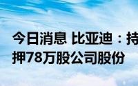 今日消息 比亚迪：持股5%以上股东吕向阳质押78万股公司股份