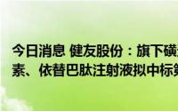 今日消息 健友股份：旗下磺达肝癸钠注射液、注射用替加环素、依替巴肽注射液拟中标第七批全国药品集中采购