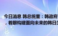 今日消息 韩总统室：韩政府正考虑各种改善韩日关系的方法，着眼构建面向未来的韩日关系