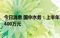 今日消息 国中水务：上半年同比盈转亏，预亏3600万元至5400万元