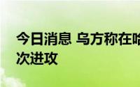 今日消息 乌方称在哈尔科夫方向击退俄军多次进攻