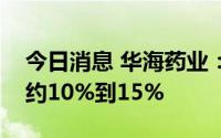 今日消息 华海药业：上半年净利润同比预增约10%到15%