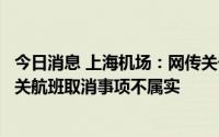 今日消息 上海机场：网传关于上海浦东机场以及虹桥机场相关航班取消事项不属实