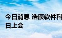 今日消息 浩辰软件科创板IPO首发申请7月20日上会