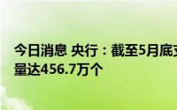 今日消息 央行：截至5月底支持数字人民币支付商户门店数量达456.7万个