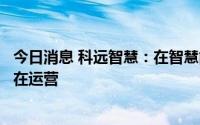 今日消息 科远智慧：在智慧能源板块有部分光伏新能源项目在运营