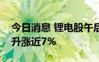 今日消息 锂电股午后走高，宁德时代快速拉升涨近7%