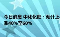 今日消息 中化化肥：预计上半年公司股东应占净溢利同比上涨40%至60%