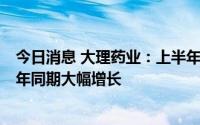 今日消息 大理药业：上半年预亏750万元到950万元，较上年同期大幅增长