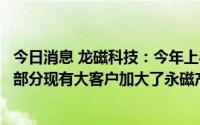 今日消息 龙磁科技：今年上半年新能源汽车发展迅猛，公司部分现有大客户加大了永磁产品需求