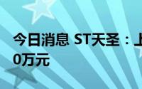 今日消息 ST天圣：上半年预亏3700万至5200万元