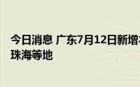今日消息 广东7月12日新增本土“16+6”，涉广州、深圳、珠海等地