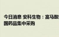 今日消息 安科生物：富马酸丙酚替诺福韦片拟中选第七批全国药品集中采购