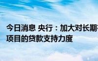 今日消息 央行：加大对长期有用、短期可行的基础设施建设项目的贷款支持力度