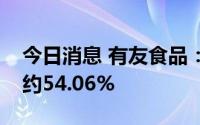 今日消息 有友食品：上半年净利润同比预减约54.06%