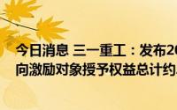 今日消息 三一重工：发布2022年限制性股票激励计划，拟向激励对象授予权益总计约2907万股