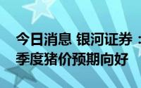 今日消息 银河证券：猪价处于阶段高位，三季度猪价预期向好