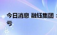 今日消息 融钰集团：预计上半年同比扭盈为亏