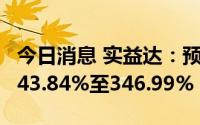 今日消息 实益达：预计上半年净利润同比涨243.84%至346.99%