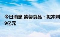 今日消息 德馨食品：拟冲刺深交所主板IPO上市，预计募资9亿元