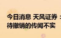 今日消息 天风证券：公司有几十家营业部等待撤销的传闻不实