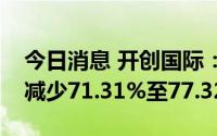 今日消息 开创国际：预计上半年净利润同比减少71.31%至77.32%
