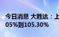 今日消息 大胜达：上半年净利润同比预增66.05%到105.30%