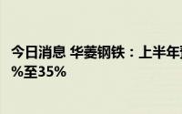 今日消息 华菱钢铁：上半年预盈36亿-40亿元，同比预降28%至35%