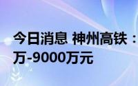 今日消息 神州高铁：上半年预亏缩窄至7500万-9000万元