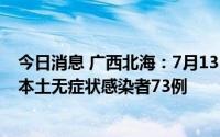 今日消息 广西北海：7月13日17时30分至14日18时，新增本土无症状感染者73例