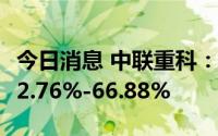 今日消息 中联重科：上半年净利润同比预降62.76%-66.88%