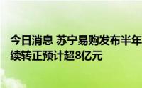 今日消息 苏宁易购发布半年报业绩预告，上半年EBITDA持续转正预计超8亿元