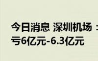 今日消息 深圳机场：上半年同比盈转亏，预亏6亿元-6.3亿元