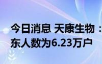 今日消息 天康生物：截至7月8日，公司的股东人数为6.23万户