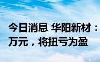 今日消息 华阳新材：上半年预盈130万至210万元，将扭亏为盈