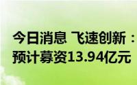 今日消息 飞速创新：拟冲刺深交所主板IPO，预计募资13.94亿元