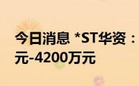 今日消息 *ST华资：预计上半年亏损3200万元-4200万元