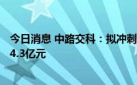 今日消息 中路交科：拟冲刺上交所主板IPO上市，预计募资4.3亿元