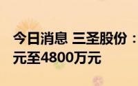 今日消息 三圣股份：上半年预计亏损4200万元至4800万元