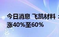 今日消息 飞凯材料：预计上半年净利润同比涨40%至60%