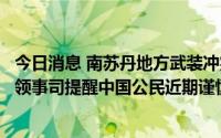 今日消息 南苏丹地方武装冲突、部族冲突多发频发，外交部领事司提醒中国公民近期谨慎前往南苏丹