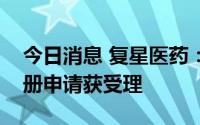 今日消息 复星医药：阿立哌唑口崩片药品注册申请获受理