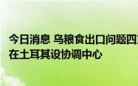 今日消息 乌粮食出口问题四方会谈就多项问题达成一致，将在土耳其设协调中心