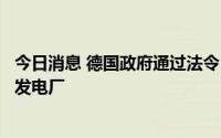 今日消息 德国政府通过法令，重启部分已关闭的煤炭和石油发电厂