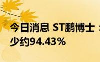 今日消息 ST鹏博士：预计上半年净利同比减少约94.43%