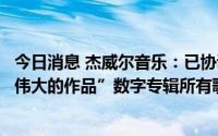 今日消息 杰威尔音乐：已协调数专平台即刻上线周杰伦“最伟大的作品”数字专辑所有歌曲