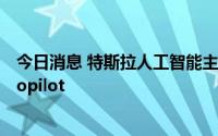 今日消息 特斯拉人工智能主管宣布离职，任内领导开发Autopilot