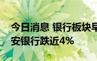 今日消息 银行板块早盘跳水后全天低迷，平安银行跌近4%