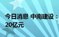 今日消息 中南建设：预计上半年亏损15亿元-20亿元