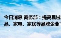 今日消息 商务部：提高县域商业标准化水平，鼓励日用消费品、家电、家居等品牌企业下沉供应链